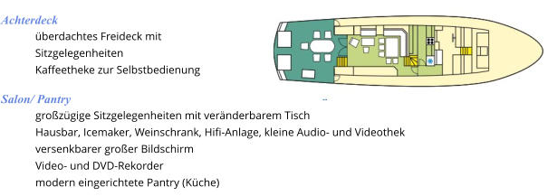 Salon/ Pantry großzügige Sitzgelegenheiten mit veränderbarem Tisch Hausbar, Icemaker, Weinschrank, Hifi-Anlage, kleine Audio- und Videothek versenkbarer großer Bildschirm Video- und DVD-Rekorder modern eingerichtete Pantry (Küche) Achterdeck überdachtes Freideck mit Sitzgelegenheiten Kaffeetheke zur Selbstbedienung